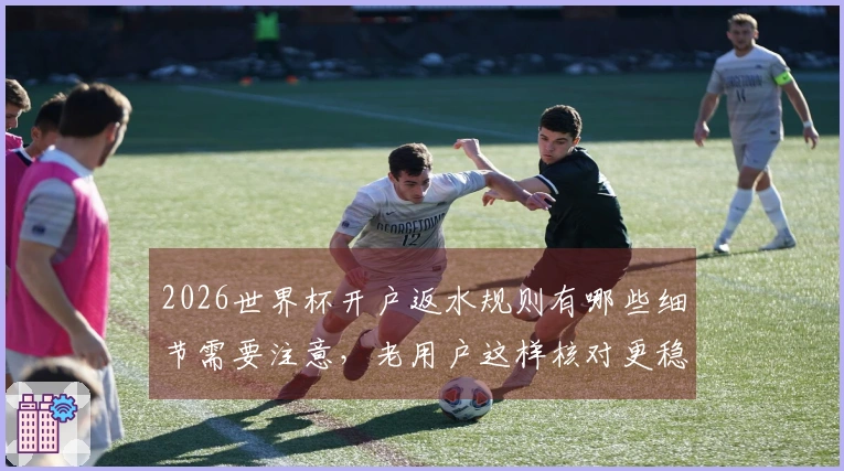 2026世界杯开户返水规则有哪些细节需要注意，老用户这样核对更稳妥