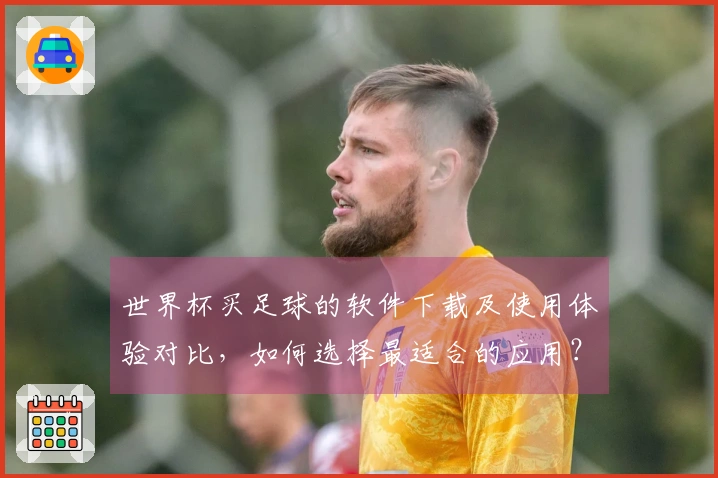 世界杯买足球的软件下载及使用体验对比，如何选择最适合的应用？